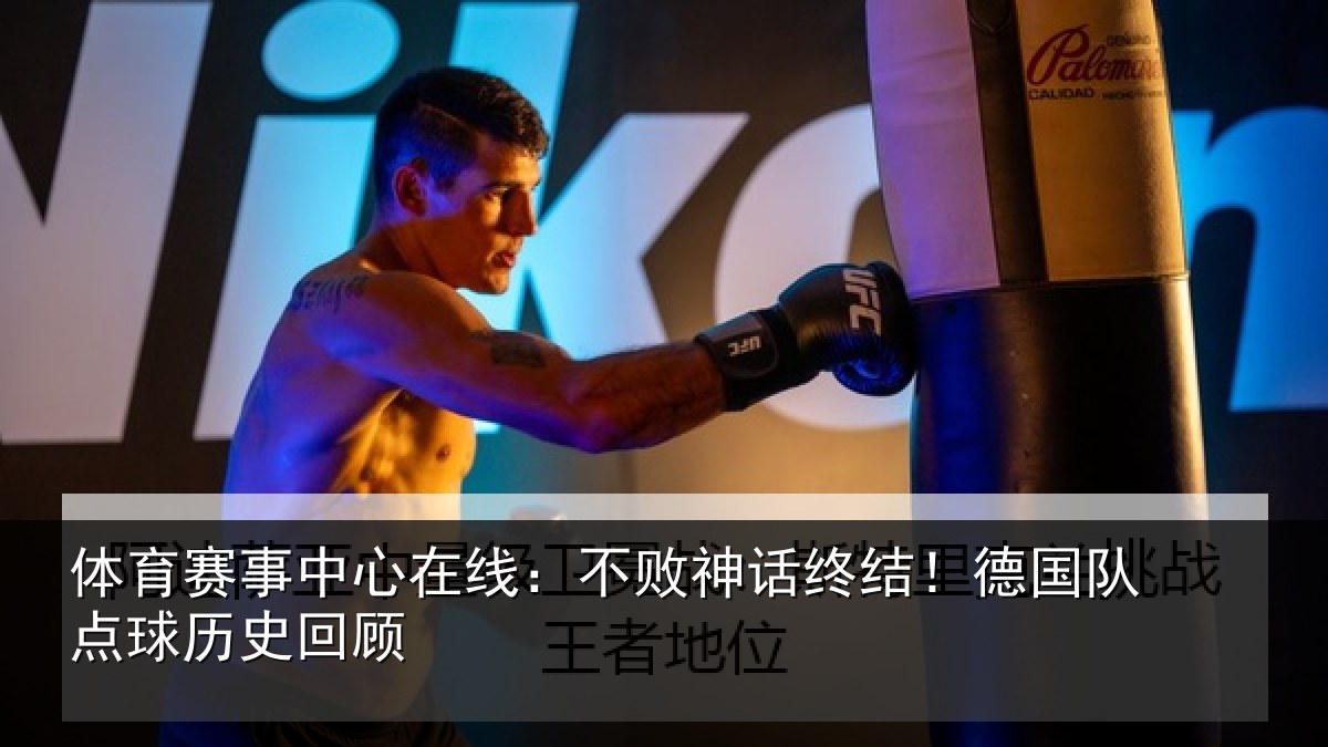 体育赛事中心在线：不败神话终结！德国队点球历史回顾