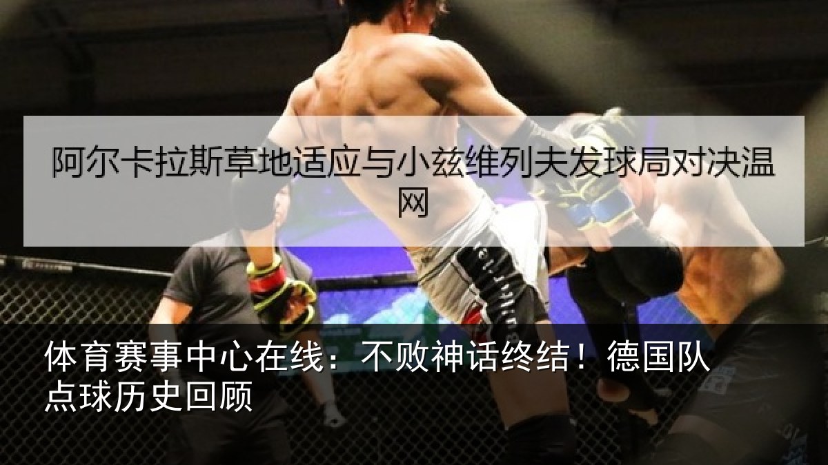 体育赛事中心在线:不败神话终结!德国队点球历史回顾